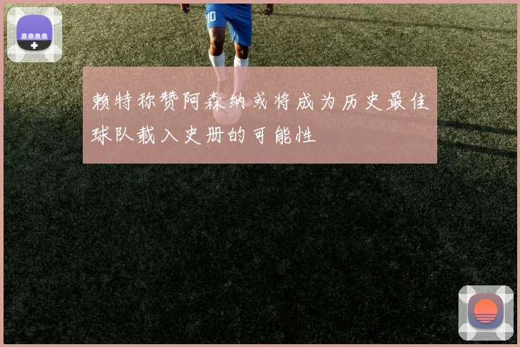 赖特称赞阿森纳或将成为历史最佳球队载入史册的可能性