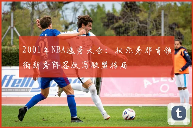 2001年NBA选秀大会：状元秀邓肯领衔新秀阵容改写联盟格局