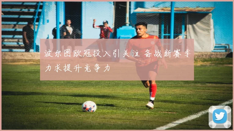 波尔图欧冠投入引关注 备战新赛季力求提升竞争力