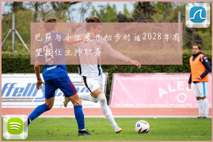 巴萨与小法展开初步对话2028年有望接任主帅职务