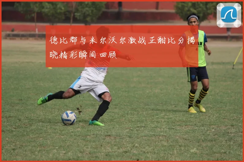 德比郡与米尔沃尔激战正酣比分揭晓精彩瞬间回顾