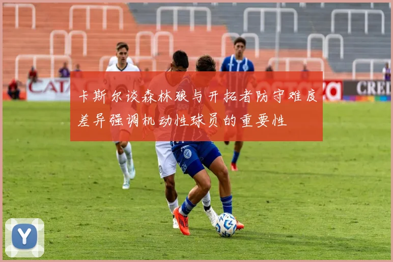 卡斯尔谈森林狼与开拓者防守难度差异强调机动性球员的重要性