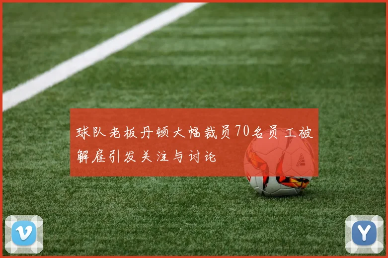 球队老板丹顿大幅裁员70名员工被解雇引发关注与讨论