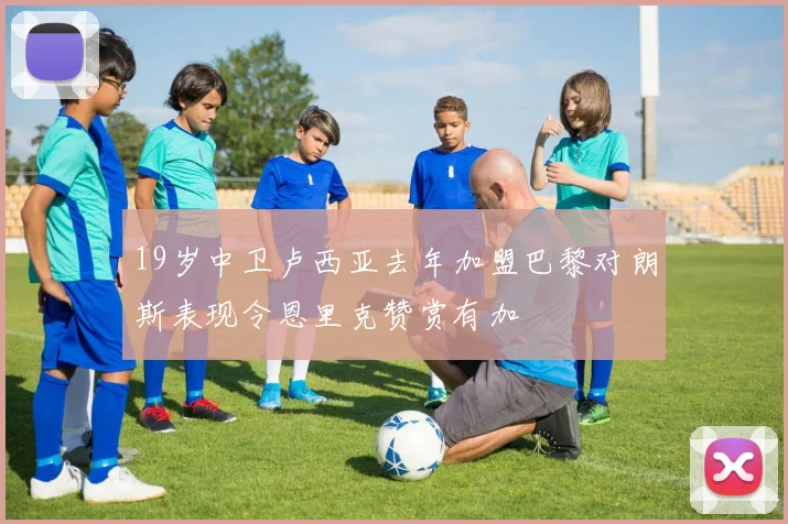 19岁中卫卢西亚去年加盟巴黎对朗斯表现令恩里克赞赏有加
