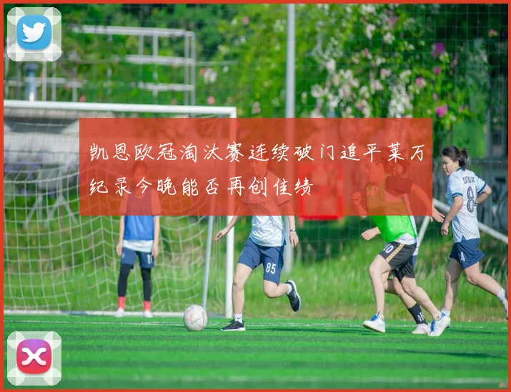 凯恩欧冠淘汰赛连续破门追平莱万纪录今晚能否再创佳绩