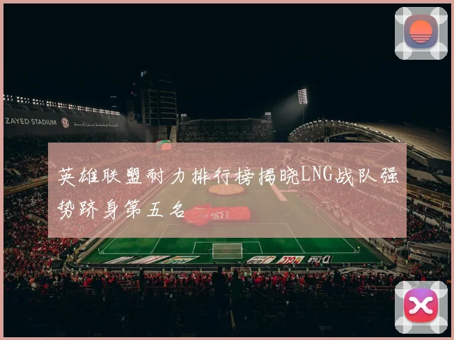 英雄联盟耐力排行榜揭晓LNG战队强势跻身第五名