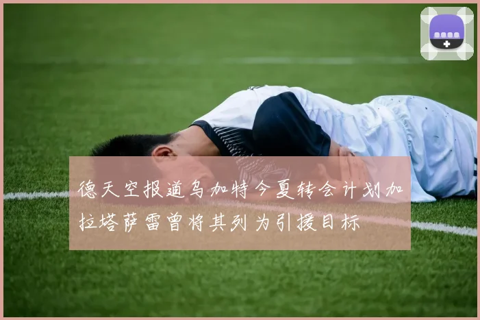 德天空报道乌加特今夏转会计划加拉塔萨雷曾将其列为引援目标