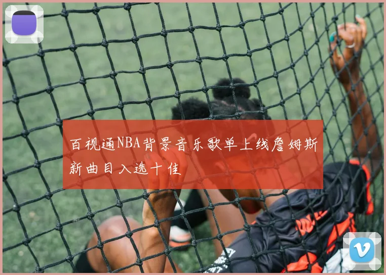 百视通NBA背景音乐歌单上线詹姆斯新曲目入选十佳
