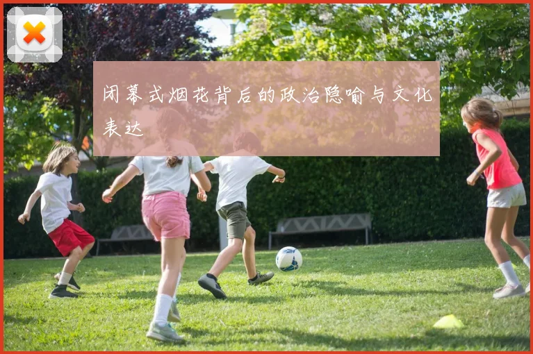 闭幕式烟花背后的政治隐喻与文化表达
